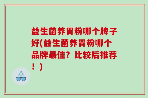 益生菌养胃粉哪个牌子好(益生菌养胃粉哪个品牌最佳？比较后推荐！)