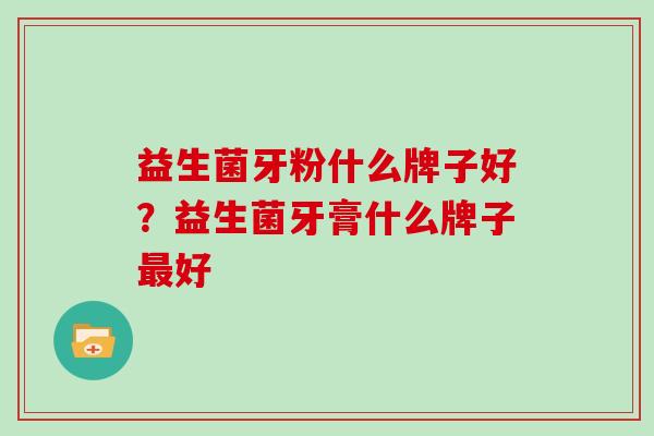 益生菌牙粉什么牌子好？益生菌牙膏什么牌子最好