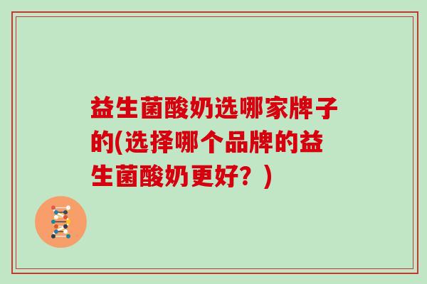 益生菌酸奶选哪家牌子的(选择哪个品牌的益生菌酸奶更好？)
