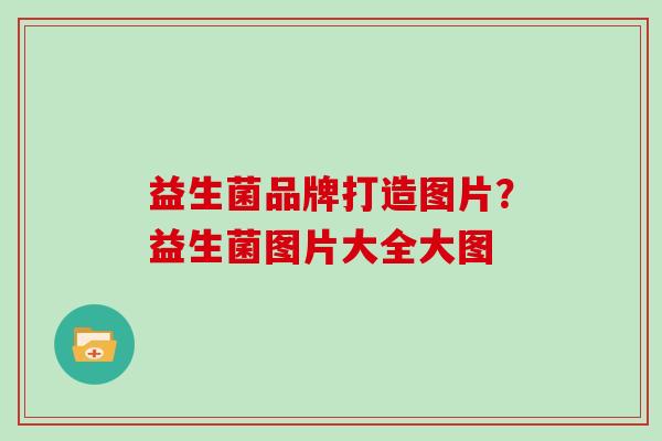 益生菌品牌打造图片？益生菌图片大全大图