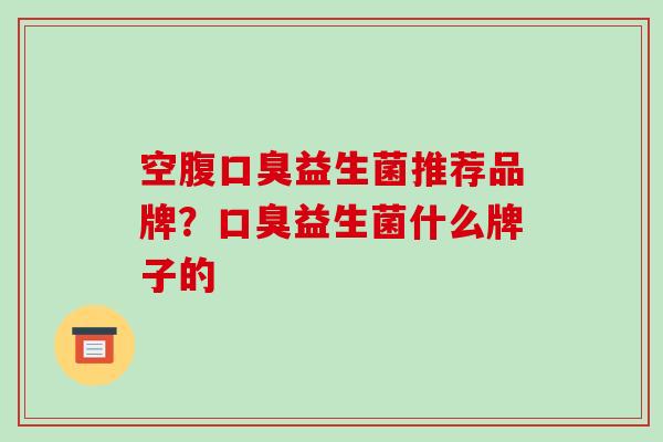 空腹口臭益生菌推荐品牌？口臭益生菌什么牌子的