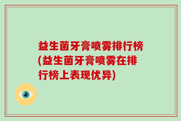 益生菌牙膏喷雾排行榜(益生菌牙膏喷雾在排行榜上表现优异)