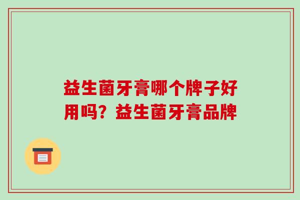 益生菌牙膏哪个牌子好用吗？益生菌牙膏品牌