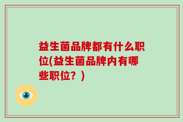 益生菌品牌都有什么职位(益生菌品牌内有哪些职位？)