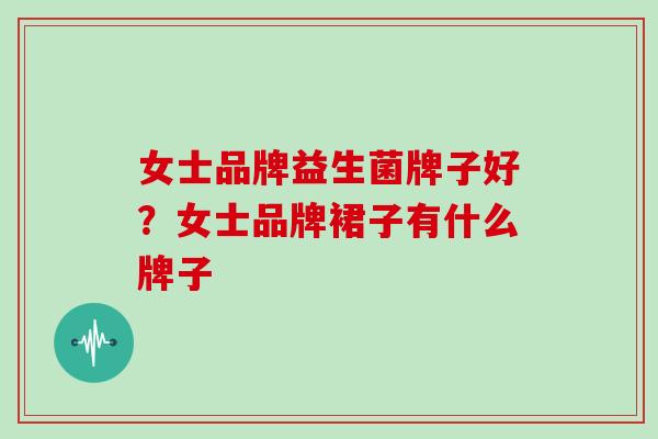 女士品牌益生菌牌子好？女士品牌裙子有什么牌子