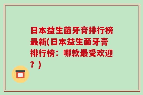 日本益生菌牙膏排行榜新(日本益生菌牙膏排行榜：哪款受欢迎？)