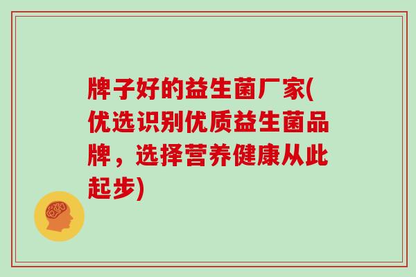牌子好的益生菌厂家(优选识别优质益生菌品牌，选择营养健康从此起步)