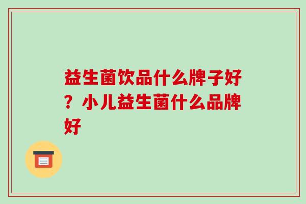 益生菌饮品什么牌子好？小儿益生菌什么品牌好