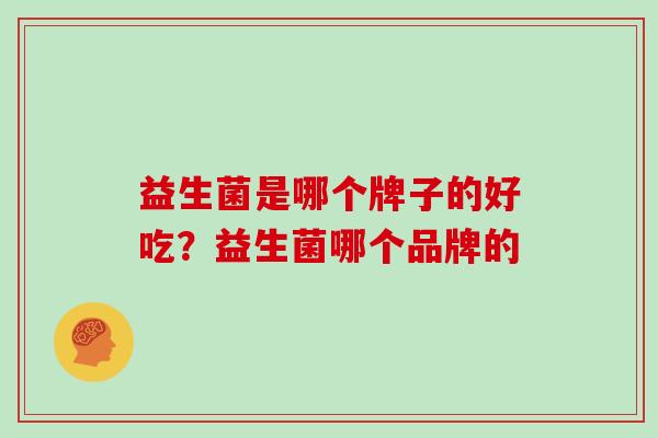 益生菌是哪个牌子的好吃？益生菌哪个品牌的