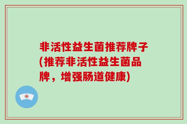 非活性益生菌推荐牌子(推荐非活性益生菌品牌，增强肠道健康)