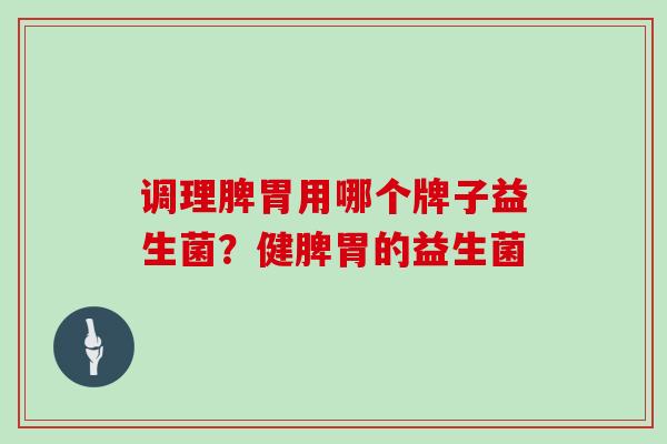 调理脾胃用哪个牌子益生菌？健脾胃的益生菌
