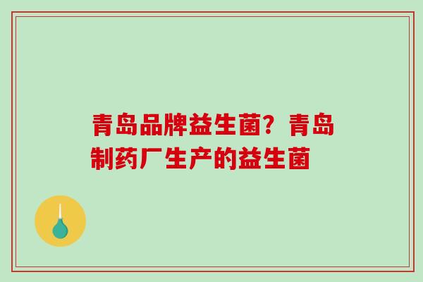 青岛品牌益生菌？青岛制药厂生产的益生菌