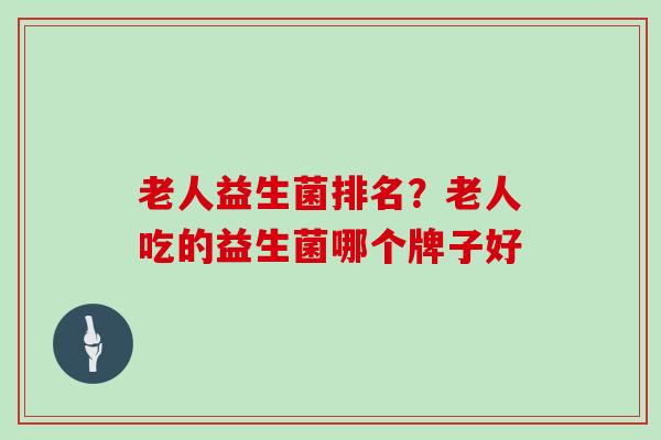 老人益生菌排名？老人吃的益生菌哪个牌子好
