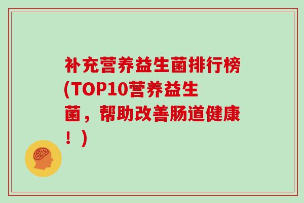 补充营养益生菌排行榜(TOP10营养益生菌，帮助改善肠道健康！)