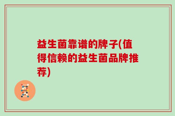益生菌靠谱的牌子(值得信赖的益生菌品牌推荐)