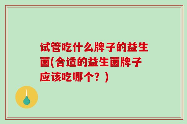 试管吃什么牌子的益生菌(合适的益生菌牌子应该吃哪个？)