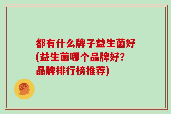 都有什么牌子益生菌好(益生菌哪个品牌好？品牌排行榜推荐)