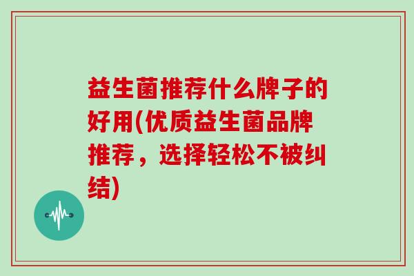 益生菌推荐什么牌子的好用(优质益生菌品牌推荐，选择轻松不被纠结)