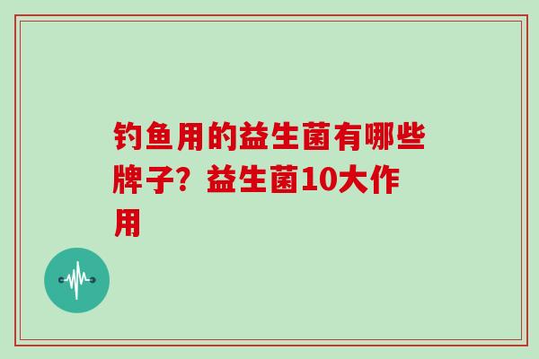 钓鱼用的益生菌有哪些牌子？益生菌10大作用