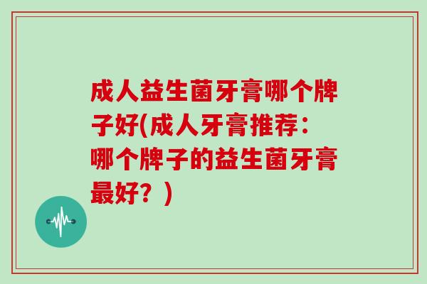 成人益生菌牙膏哪个牌子好(成人牙膏推荐：哪个牌子的益生菌牙膏好？)