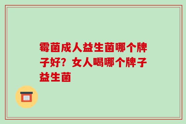 霉菌成人益生菌哪个牌子好？女人喝哪个牌子益生菌