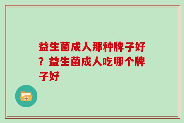 益生菌成人那种牌子好？益生菌成人吃哪个牌子好