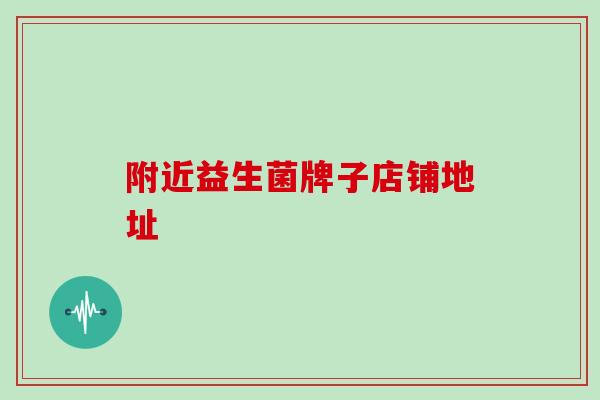 附近益生菌牌子店铺地址