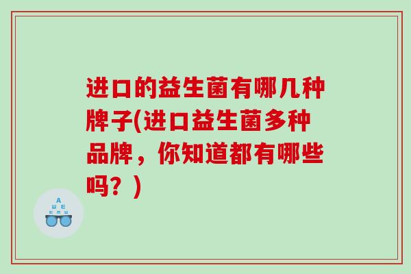 进口的益生菌有哪几种牌子(进口益生菌多种品牌，你知道都有哪些吗？)