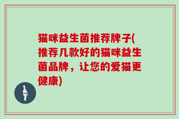 猫咪益生菌推荐牌子(推荐几款好的猫咪益生菌品牌,让您的爱猫更健康) 猫咪益生菌推荐牌子(推荐几款好的猫咪益生菌品牌,让您的爱猫更健康)