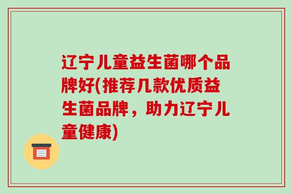 辽宁儿童益生菌哪个品牌好(推荐几款优质益生菌品牌，助力辽宁儿童健康)