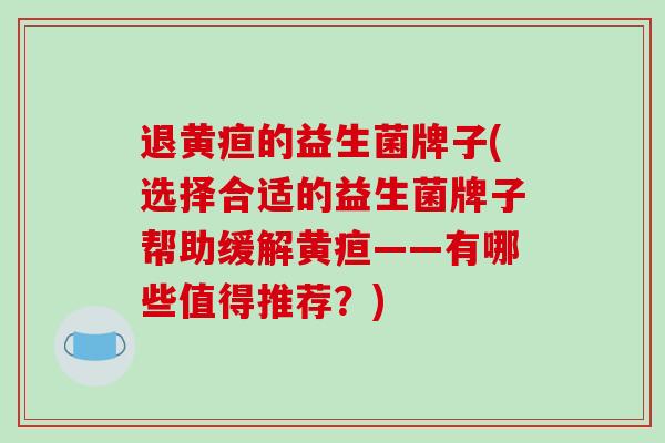 退黄疸的益生菌牌子(选择合适的益生菌牌子帮助缓解黄疸——有哪些值得推荐？)