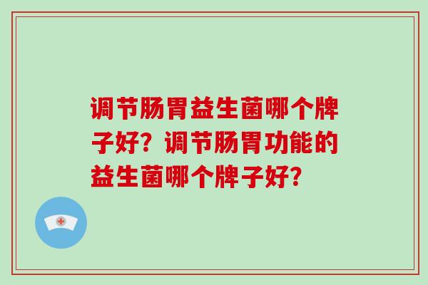 调节肠胃益生菌哪个牌子好？调节肠胃功能的益生菌哪个牌子好？