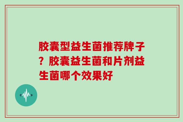 胶囊型益生菌推荐牌子？胶囊益生菌和片剂益生菌哪个效果好