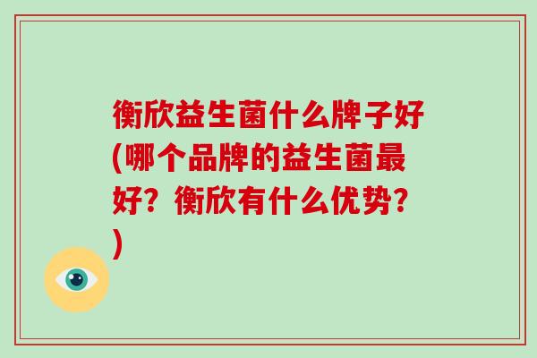 衡欣益生菌什么牌子好(哪个品牌的益生菌好？衡欣有什么优势？)