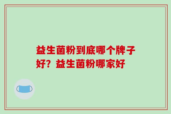益生菌粉到底哪个牌子好？益生菌粉哪家好