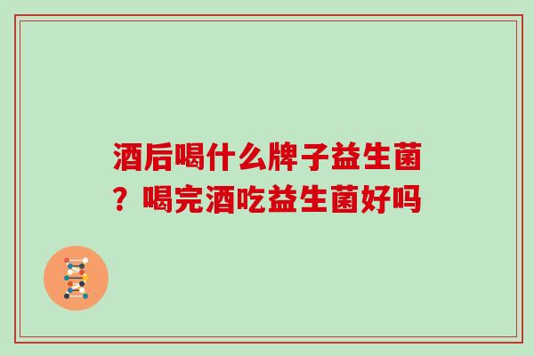 酒后喝什么牌子益生菌？喝完酒吃益生菌好吗