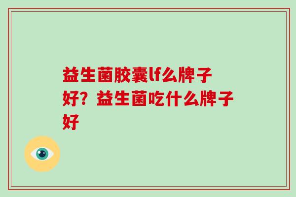 益生菌胶囊lf么牌子好？益生菌吃什么牌子好