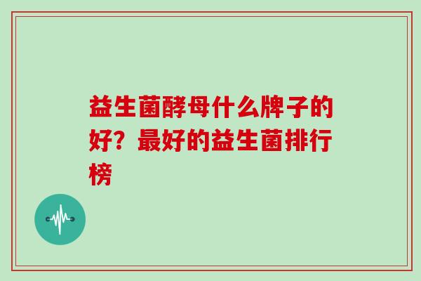 益生菌酵母什么牌子的好？最好的益生菌排行榜