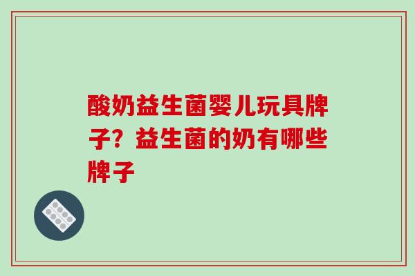 酸奶益生菌婴儿玩具牌子？益生菌的奶有哪些牌子