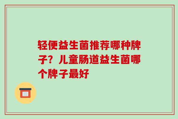 轻便益生菌推荐哪种牌子？儿童肠道益生菌哪个牌子最好