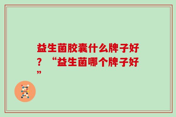 益生菌胶囊什么牌子好？“益生菌哪个牌子好”