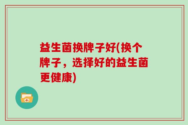 益生菌换牌子好(换个牌子，选择好的益生菌更健康)