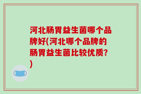 河北肠胃益生菌哪个品牌好(河北哪个品牌的肠胃益生菌比较优质？)