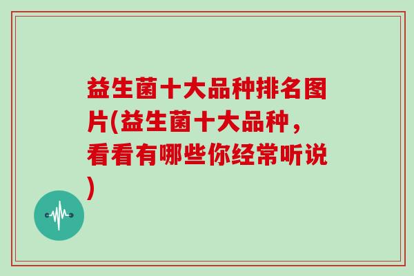 益生菌十大品种排名图片(益生菌十大品种，看看有哪些你经常听说)