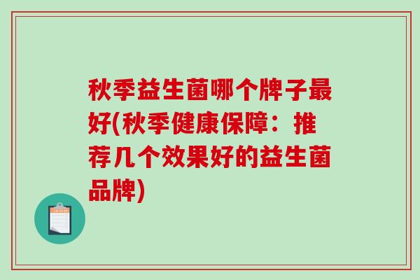 秋季益生菌哪个牌子最好(秋季健康保障：推荐几个效果好的益生菌品牌)