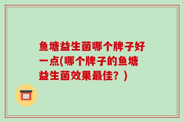 鱼塘益生菌哪个牌子好一点(哪个牌子的鱼塘益生菌效果佳？)