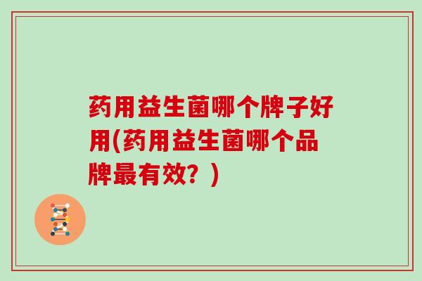 药用益生菌哪个牌子好用(药用益生菌哪个品牌有效？)