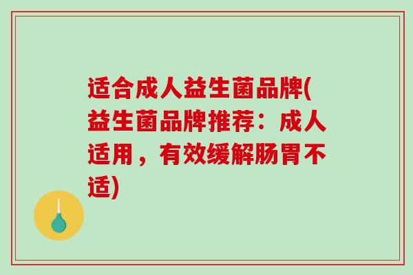 适合成人益生菌品牌(益生菌品牌推荐：成人适用，有效缓解肠胃不适)
