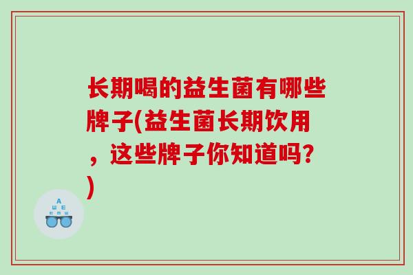 长期喝的益生菌有哪些牌子(益生菌长期饮用，这些牌子你知道吗？)