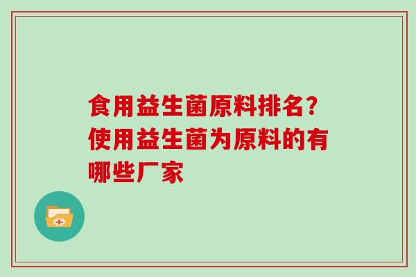 食用益生菌原料排名？使用益生菌为原料的有哪些厂家
